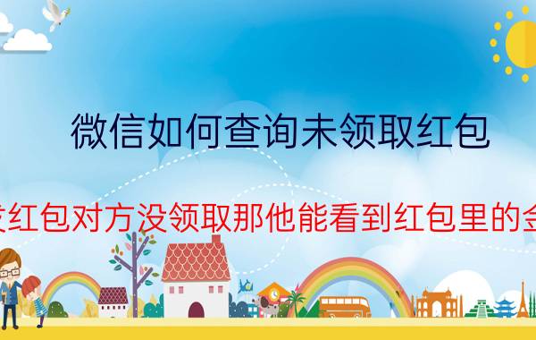 微信如何查询未领取红包 微信发红包对方没领取那他能看到红包里的金额嘛？